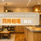 中古マンションのリフォームにおける費用相場を解説！最新の内訳や支援制度活用法なども紹介